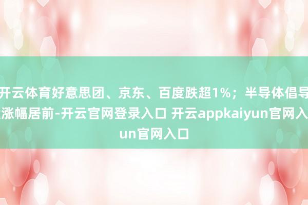 开云体育好意思团、京东、百度跌超1%；半导体倡导股涨幅居前-