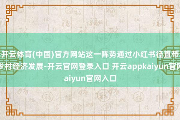 开云体育(中国)官方网站这一阵势通过小红书径直带动了乡村经济发展-开云官网登录入口 开云appkaiyun官网入口