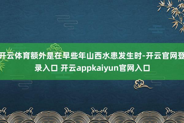 开云体育额外是在早些年山西水患发生时-开云官网登录入口 开云appkaiyun官网入口