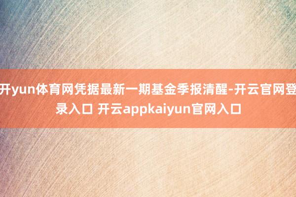 开yun体育网凭据最新一期基金季报清醒-开云官网登录入口 开云appkaiyun官网入口