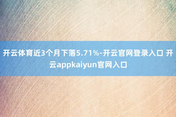 开云体育近3个月下落5.71%-开云官网登录入口 开云appkaiyun官网入口