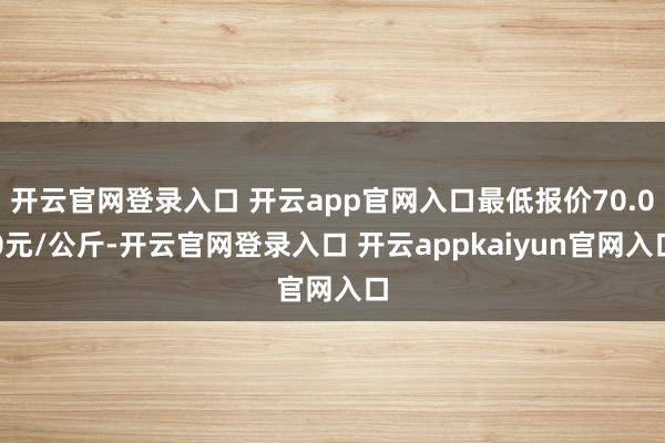 开云官网登录入口 开云app官网入口最低报价70.00元/公斤-开云官网登录入口 开云appkaiyun官网入口