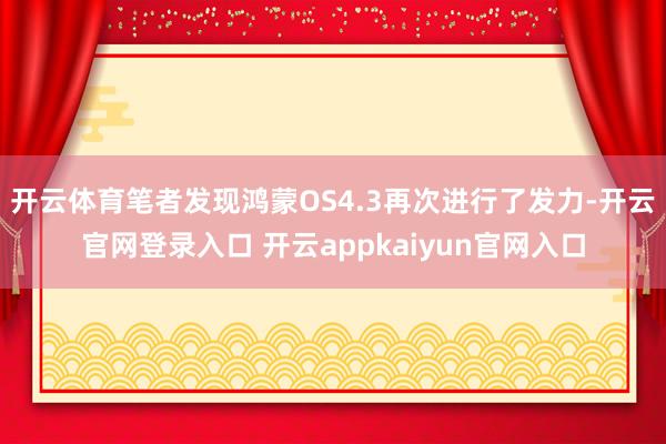 开云体育笔者发现鸿蒙OS4.3再次进行了发力-开云官网登录入口 开云appkaiyun官网入口
