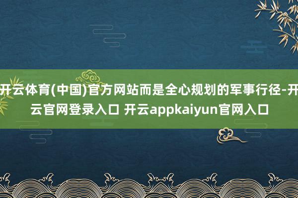 开云体育(中国)官方网站而是全心规划的军事行径-开云官网登录入口 开云appkaiyun官网入口