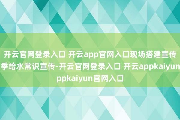 开云官网登录入口 开云app官网入口现场搭建宣传台进行冬季给