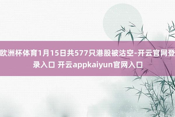 欧洲杯体育1月15日共577只港股被沽空-开云官网登录入口 