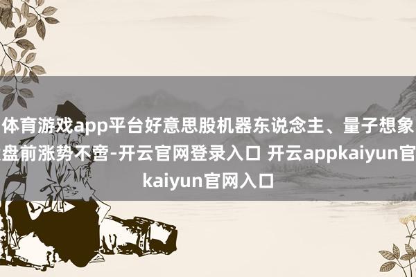 体育游戏app平台好意思股机器东说念主、量子想象宗旨股盘前涨