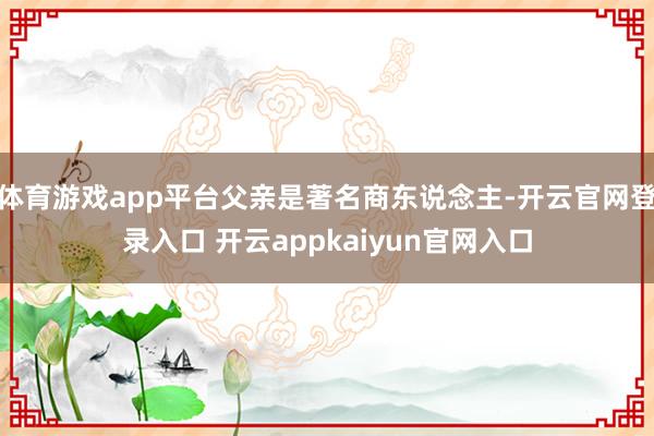 体育游戏app平台父亲是著名商东说念主-开云官网登录入口 开云appkaiyun官网入口