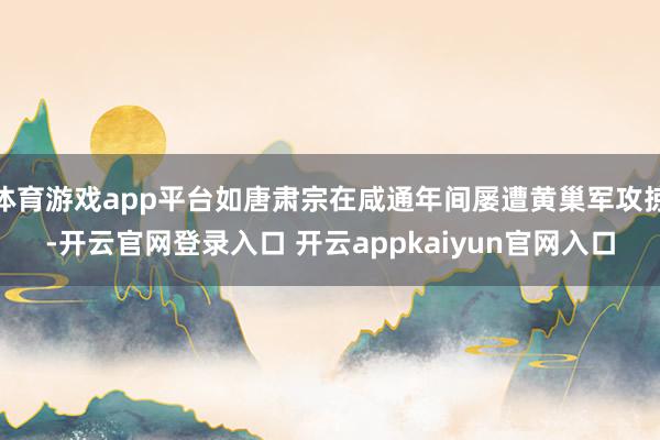 体育游戏app平台如唐肃宗在咸通年间屡遭黄巢军攻掠-开云官网