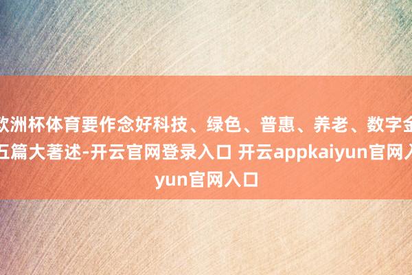 欧洲杯体育要作念好科技、绿色、普惠、养老、数字金融五篇大著述-开云官网登录入口 开云appkaiyun官网入口