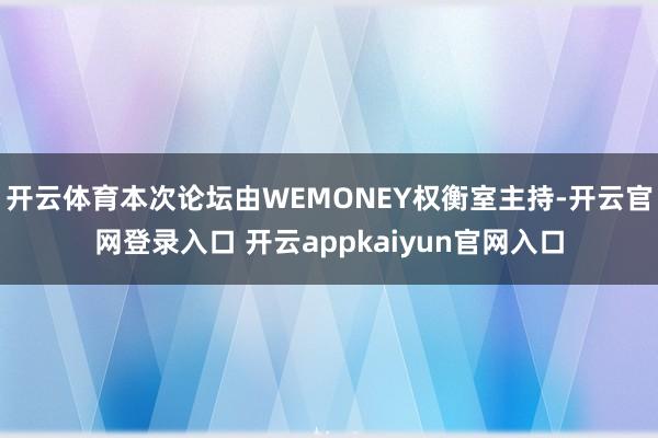 开云体育本次论坛由WEMONEY权衡室主持-开云官网登录入口 开云appkaiyun官网入口