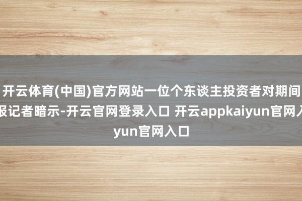开云体育(中国)官方网站一位个东谈主投资者对期间周报记者暗示-开云官网登录入口 开云appkaiyun官网入口