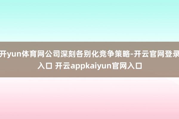 开yun体育网公司深刻各别化竞争策略-开云官网登录入口 开云appkaiyun官网入口