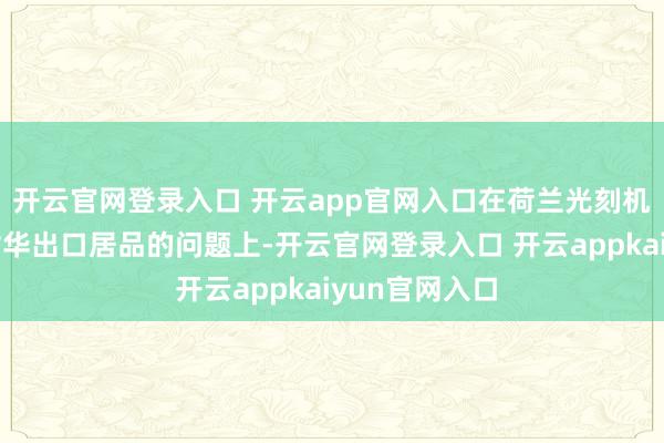 开云官网登录入口 开云app官网入口在荷兰光刻机巨头阿斯麦对华出口居品的问题上-开云官网登录入口 开云appkaiyun官网入口