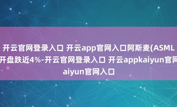 开云官网登录入口 开云app官网入口阿斯麦(ASML.US)开盘跌近4%-开云官网登录入口 开云appkaiyun官网入口