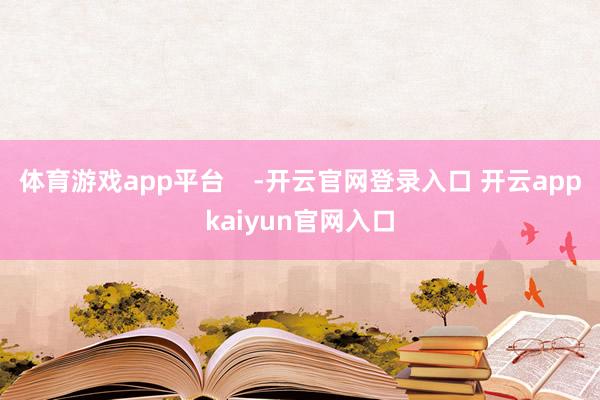 体育游戏app平台 -开云官网登录入口 开云appkaiyun官网入口
