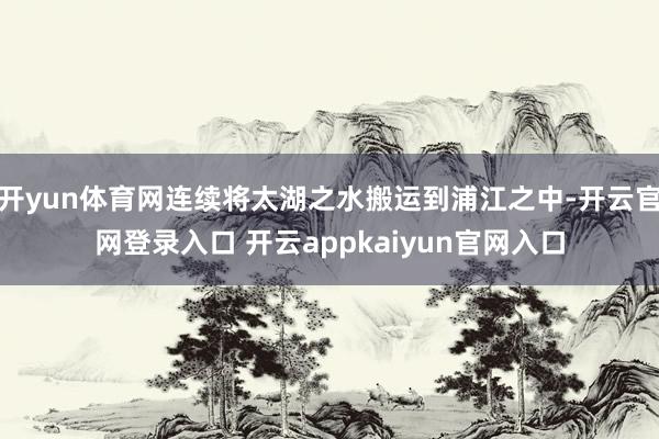 开yun体育网连续将太湖之水搬运到浦江之中-开云官网登录入口 开云appkaiyun官网入口