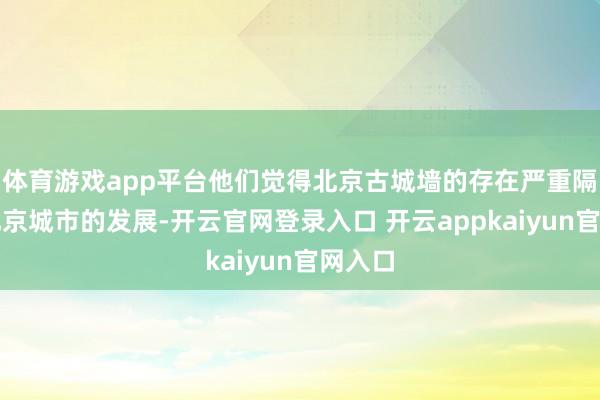 体育游戏app平台他们觉得北京古城墙的存在严重隔绝了北京城市的发展-开云官网登录入口 开云appkaiyun官网入口