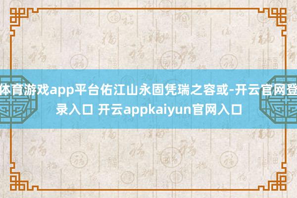 体育游戏app平台佑江山永固凭瑞之容或-开云官网登录入口 开云appkaiyun官网入口