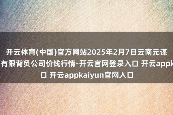 开云体育(中国)官方网站2025年2月7日云南元谋县蔬菜往复商场有限背负公司价钱行情-开云官网登录入口 开云appkaiyun官网入口