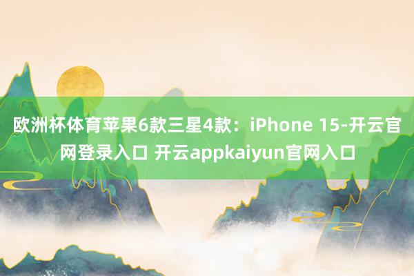 欧洲杯体育苹果6款三星4款:iPhone 15-开云官网登录入口 开云appkaiyun官网入口