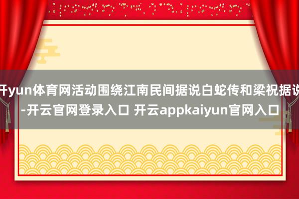 开yun体育网活动围绕江南民间据说白蛇传和梁祝据说-开云官网登录入口 开云appkaiyun官网入口