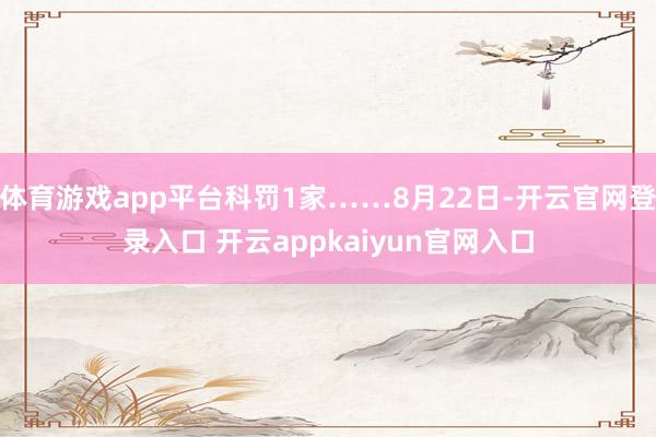 体育游戏app平台科罚1家……8月22日-开云官网登录入口 开云appkaiyun官网入口