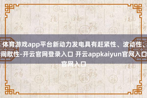 体育游戏app平台新动力发电具有赶紧性、波动性、间歇性-开云官网登录入口 开云appkaiyun官网入口