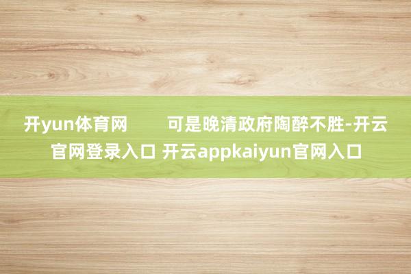 开yun体育网 可是晚清政府陶醉不胜-开云官网登录入口 开云appkaiyun官网入口