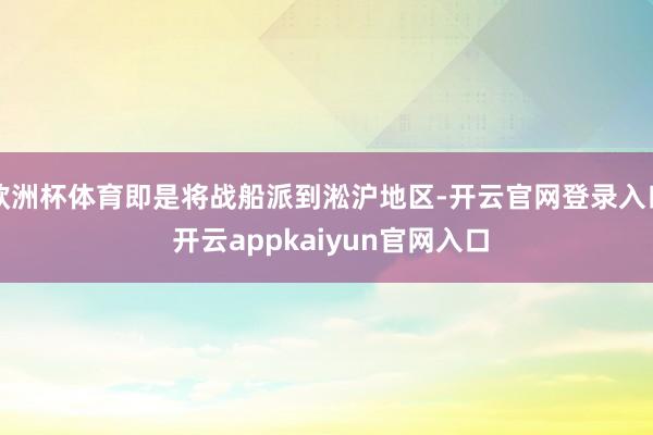 欧洲杯体育即是将战船派到淞沪地区-开云官网登录入口 开云appkaiyun官网入口