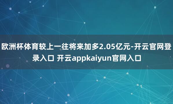欧洲杯体育较上一往将来加多2.05亿元-开云官网登录入口 开云appkaiyun官网入口