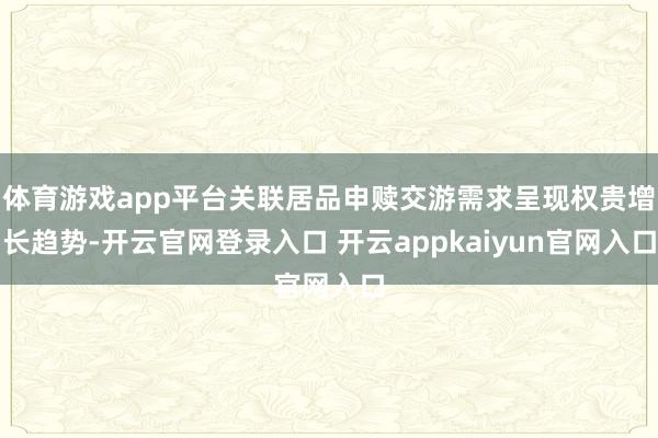 体育游戏app平台关联居品申赎交游需求呈现权贵增长趋势-开云官网登录入口 开云appkaiyun官网入口