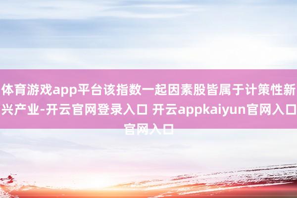 体育游戏app平台该指数一起因素股皆属于计策性新兴产业-开云官网登录入口 开云appkaiyun官网入口