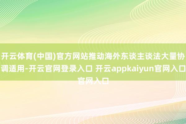开云体育(中国)官方网站推动海外东谈主谈法大量协调适用-开云官网登录入口 开云appkaiyun官网入口
