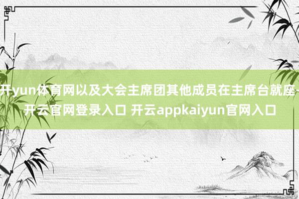 开yun体育网以及大会主席团其他成员在主席台就座-开云官网登录入口 开云appkaiyun官网入口