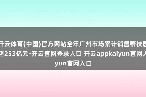 开云体育(中国)官方网站全年广州市场累计销售帮扶居品超253亿元-开云官网登录入口 开云appkaiyun官网入口