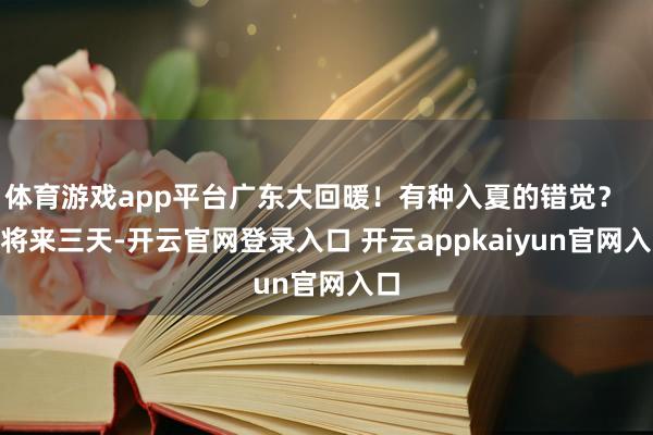 体育游戏app平台广东大回暖！有种入夏的错觉？      将来三天-开云官网登录入口 开云appkaiyun官网入口