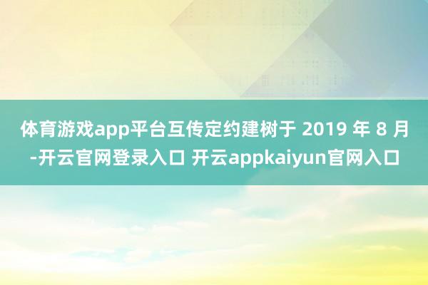 体育游戏app平台互传定约建树于 2019 年 8 月-开云官网登录入口 开云appkaiyun官网入口