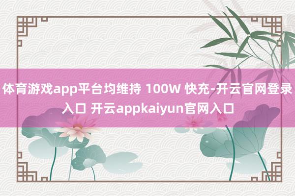 体育游戏app平台均维持 100W 快充-开云官网登录入口 开云appkaiyun官网入口