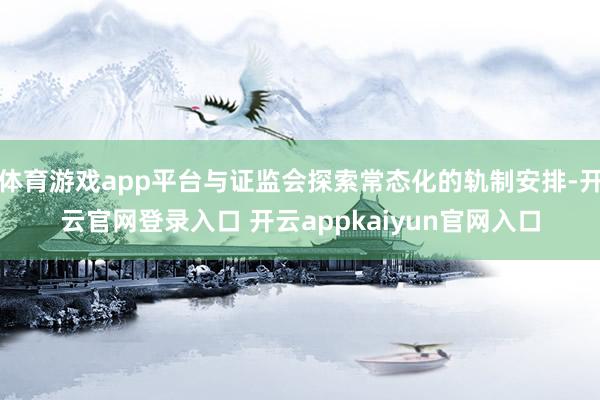 体育游戏app平台与证监会探索常态化的轨制安排-开云官网登录入口 开云appkaiyun官网入口