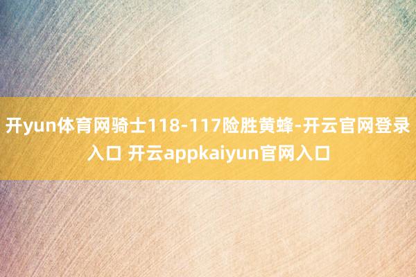 开yun体育网骑士118-117险胜黄蜂-开云官网登录入口 开云appkaiyun官网入口