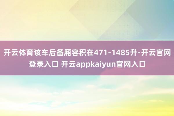 开云体育该车后备厢容积在471-1485升-开云官网登录入口 开云appkaiyun官网入口