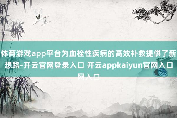 体育游戏app平台为血栓性疾病的高效补救提供了新想路-开云官网登录入口 开云appkaiyun官网入口