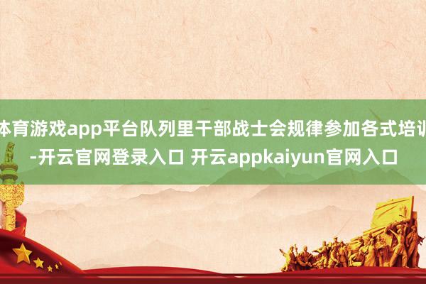 体育游戏app平台队列里干部战士会规律参加各式培训-开云官网登录入口 开云appkaiyun官网入口