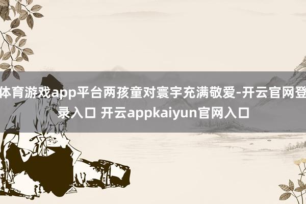 体育游戏app平台两孩童对寰宇充满敬爱-开云官网登录入口 开云appkaiyun官网入口