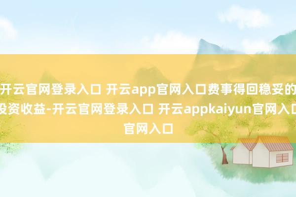 开云官网登录入口 开云app官网入口费事得回稳妥的投资收益-开云官网登录入口 开云appkaiyun官网入口