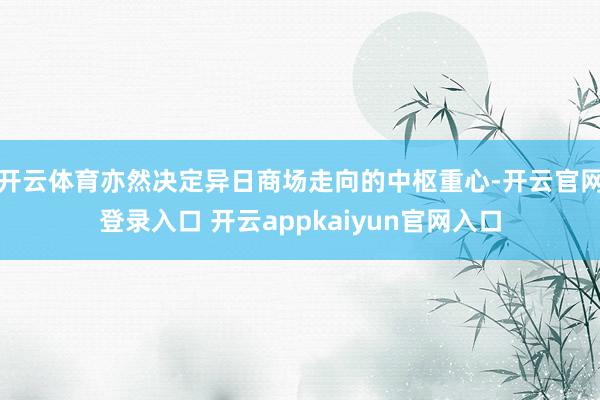 开云体育亦然决定异日商场走向的中枢重心-开云官网登录入口 开云appkaiyun官网入口
