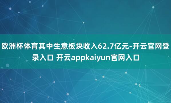 欧洲杯体育其中生意板块收入62.7亿元-开云官网登录入口 开云appkaiyun官网入口