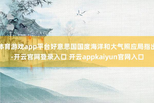 体育游戏app平台好意思国国度海洋和大气照应局指出-开云官网登录入口 开云appkaiyun官网入口