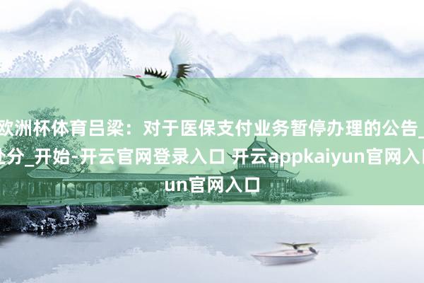 欧洲杯体育吕梁：对于医保支付业务暂停办理的公告_处分_开始-开云官网登录入口 开云appkaiyun官网入口